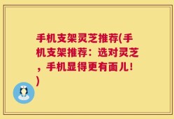 手机支架灵芝推荐(手机支架推荐：选对灵芝，手机显得更有面儿！)