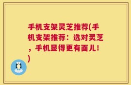手机支架灵芝推荐(手机支架推荐：选对灵芝，手机显得更有面儿！)