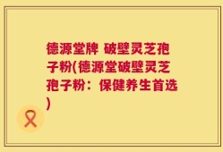 德源堂牌 破壁灵芝孢子粉(德源堂破壁灵芝孢子粉：保健养生首选)