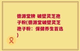 德源堂牌 破壁灵芝孢子粉(德源堂破壁灵芝孢子粉：保健养生首选)