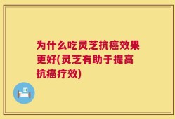 为什么吃灵芝抗癌效果更好(灵芝有助于提高抗癌疗效)