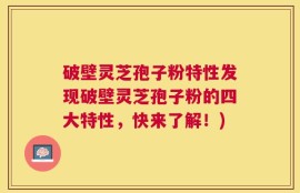 破壁灵芝孢子粉特性发现破壁灵芝孢子粉的四大特性，快来了解！)