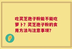 吃灵芝孢子粉能不能吃萝卜？灵芝孢子粉的食用方法与注意事项？