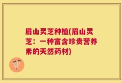 眉山灵芝种植(眉山灵芝：一种富含珍贵营养素的天然药材)