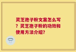 灵芝孢子粉文案怎么写？灵芝孢子粉的功效和使用方法介绍？
