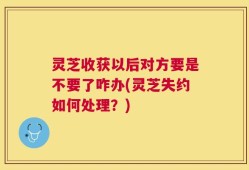 灵芝收获以后对方要是不要了咋办(灵芝失约如何处理？)