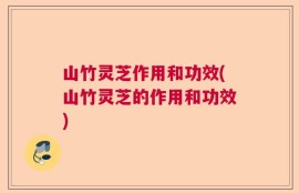 山竹灵芝作用和功效(山竹灵芝的作用和功效)