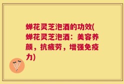 蝉花灵芝泡酒的功效(蝉花灵芝泡酒：美容养颜，抗疲劳，增强免疫力)
