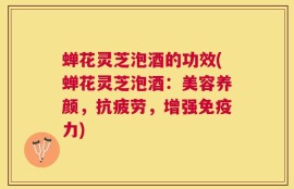 蝉花灵芝泡酒的功效(蝉花灵芝泡酒：美容养颜，抗疲劳，增强免疫力)