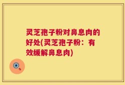 灵芝孢子粉对鼻息肉的好处(灵芝孢子粉：有效缓解鼻息肉)