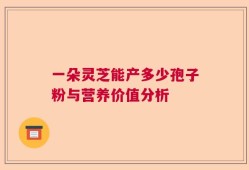 一朵灵芝能产多少孢子粉与营养价值分析