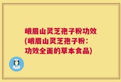 峨眉山灵芝孢子粉功效(峨眉山灵芝孢子粉：功效全面的草本食品)