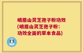 峨眉山灵芝孢子粉功效(峨眉山灵芝孢子粉：功效全面的草本食品)