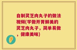 自制灵芝肉丸子的做法视频(学做开胃鲜美的灵芝肉丸子，简单易做，健康美味)