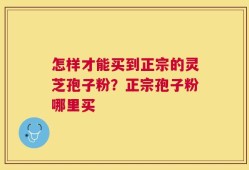 怎样才能买到正宗的灵芝孢子粉？正宗孢子粉哪里买