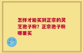 怎样才能买到正宗的灵芝孢子粉？正宗孢子粉哪里买