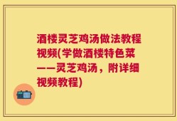 酒楼灵芝鸡汤做法教程视频(学做酒楼特色菜——灵芝鸡汤，附详细视频教程)