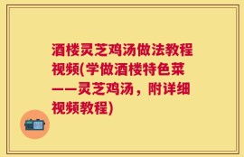 酒楼灵芝鸡汤做法教程视频(学做酒楼特色菜——灵芝鸡汤，附详细视频教程)
