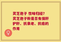 灵芝孢子 性味归经？灵芝孢子粉是否有保肝护肝、抗衰老、抗癌的作用
