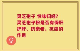 灵芝孢子 性味归经？灵芝孢子粉是否有保肝护肝、抗衰老、抗癌的作用