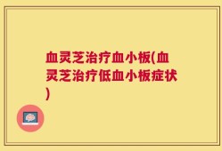 血灵芝治疗血小板(血灵芝治疗低血小板症状)
