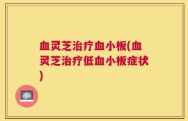 血灵芝治疗血小板(血灵芝治疗低血小板症状)