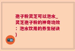 孢子粉灵芝可以泡水_灵芝孢子粉的神奇功效：泡水饮用的养生秘诀)