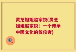 灵芝姐姐赵家锐(灵芝姐姐赵家锐：一个传承中医文化的佼佼者)