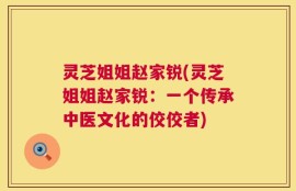 灵芝姐姐赵家锐(灵芝姐姐赵家锐：一个传承中医文化的佼佼者)