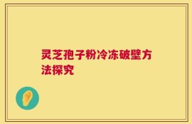灵芝孢子粉冷冻破壁方法探究