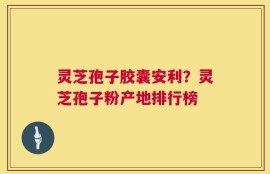 灵芝孢子胶囊安利？灵芝孢子粉产地排行榜