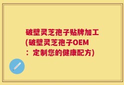 破壁灵芝孢子贴牌加工(破壁灵芝孢子OEM：定制您的健康配方)