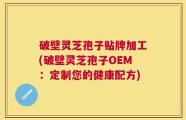 破壁灵芝孢子贴牌加工(破壁灵芝孢子OEM：定制您的健康配方)