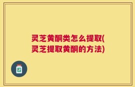 灵芝黄酮类怎么提取(灵芝提取黄酮的方法)