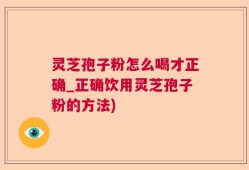 灵芝孢子粉怎么喝才正确_正确饮用灵芝孢子粉的方法)