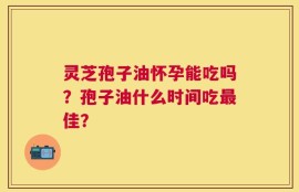 灵芝孢子油怀孕能吃吗？孢子油什么时间吃最佳？