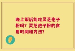 晚上饭后能吃灵芝孢子粉吗？灵芝孢子粉的食用时间和方法？
