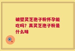 破壁灵芝孢子粉怀孕能吃吗？真灵芝孢子粉是什么味