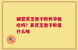 破壁灵芝孢子粉怀孕能吃吗？真灵芝孢子粉是什么味
