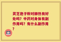 灵芝孢子粉对肺热有好处吗？中药对身体有副作用吗？有什么副作用？
