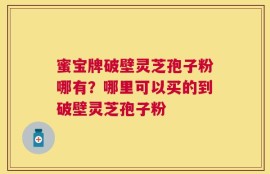蜜宝牌破壁灵芝孢子粉哪有？哪里可以买的到破壁灵芝孢子粉