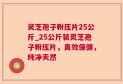 灵芝孢子粉压片25公斤_25公斤装灵芝孢子粉压片，高效保健，纯净天然