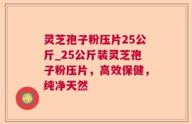 灵芝孢子粉压片25公斤_25公斤装灵芝孢子粉压片，高效保健，纯净天然