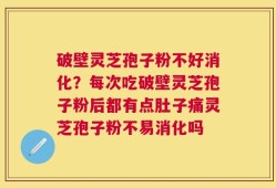 破壁灵芝孢子粉不好消化？每次吃破壁灵芝孢子粉后都有点肚子痛灵芝孢子粉不易消化吗