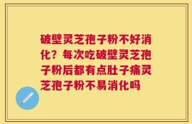 破壁灵芝孢子粉不好消化？每次吃破壁灵芝孢子粉后都有点肚子痛灵芝孢子粉不易消化吗