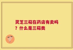 灵芝三萜在药店有卖吗？什么是三萜类