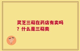 灵芝三萜在药店有卖吗？什么是三萜类