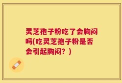 灵芝孢子粉吃了会胸闷吗(吃灵芝孢子粉是否会引起胸闷？)