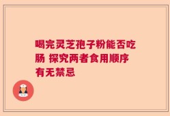 喝完灵芝孢子粉能否吃肠 探究两者食用顺序有无禁忌