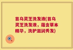 首乌灵芝洗发液(首乌灵芝洗发液，蕴含草本精华，洗护滋润秀发)